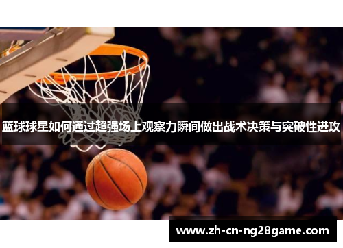 篮球球星如何通过超强场上观察力瞬间做出战术决策与突破性进攻