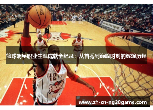 篮球明星职业生涯成就全纪录：从首秀到巅峰时刻的辉煌历程