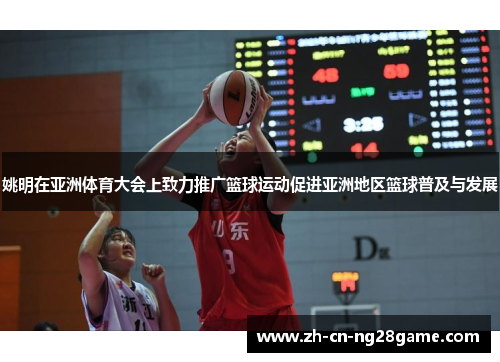 姚明在亚洲体育大会上致力推广篮球运动促进亚洲地区篮球普及与发展