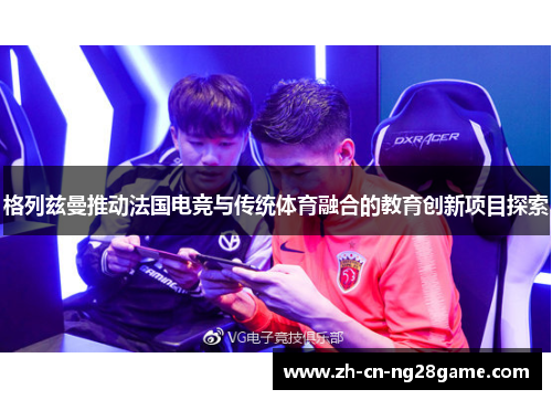 格列兹曼推动法国电竞与传统体育融合的教育创新项目探索