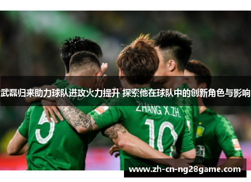 武磊归来助力球队进攻火力提升 探索他在球队中的创新角色与影响