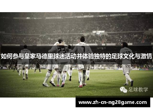 如何参与皇家马德里球迷活动并体验独特的足球文化与激情