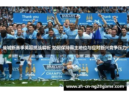曼城新赛季英超挑战解析 如何保持霸主地位与应对新兴竞争压力