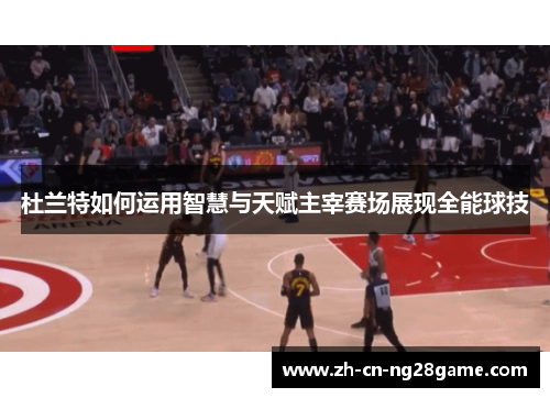 杜兰特如何运用智慧与天赋主宰赛场展现全能球技