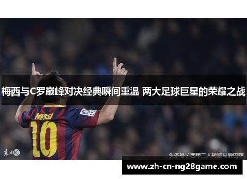 梅西与C罗巅峰对决经典瞬间重温 两大足球巨星的荣耀之战