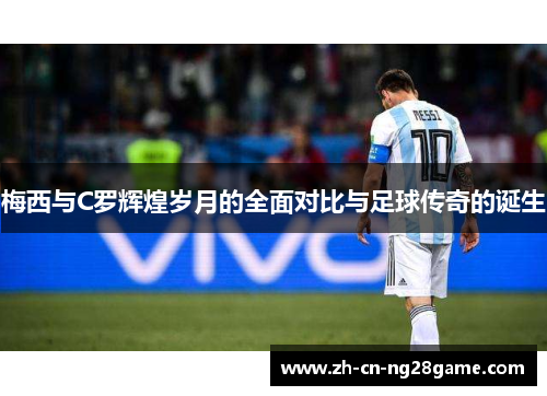 梅西与C罗辉煌岁月的全面对比与足球传奇的诞生