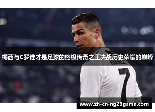 梅西与C罗谁才是足球的终极传奇之王决战历史荣耀的巅峰