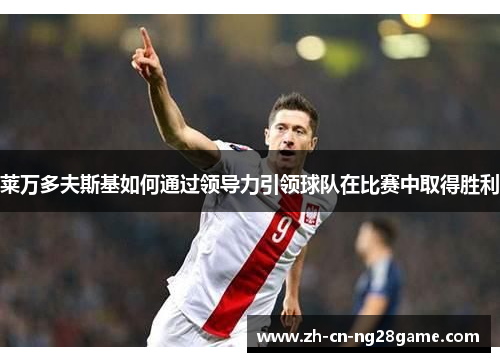 莱万多夫斯基如何通过领导力引领球队在比赛中取得胜利