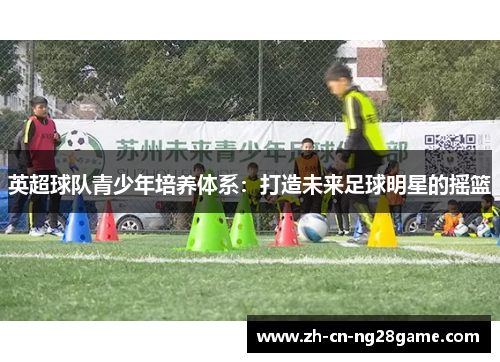 英超球队青少年培养体系：打造未来足球明星的摇篮