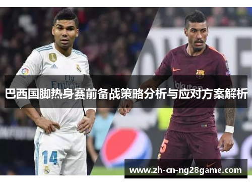 巴西国脚热身赛前备战策略分析与应对方案解析