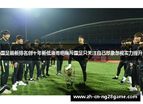 国足最新排名创十年新低潘粤明痛斥国足只关注自己形象忽视实力提升