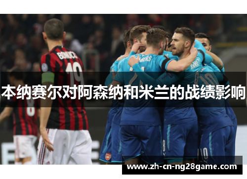 本纳赛尔对阿森纳和米兰的战绩影响