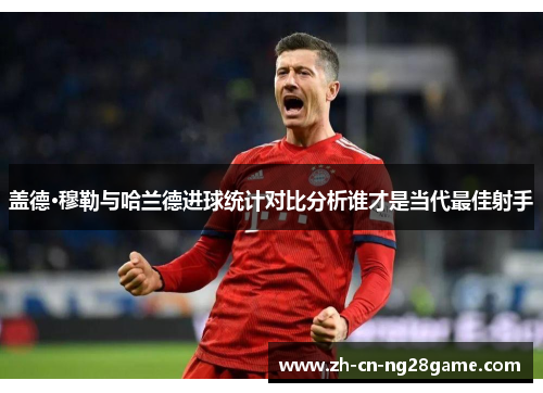 盖德·穆勒与哈兰德进球统计对比分析谁才是当代最佳射手