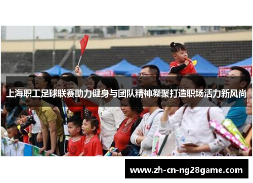 上海职工足球联赛助力健身与团队精神凝聚打造职场活力新风尚