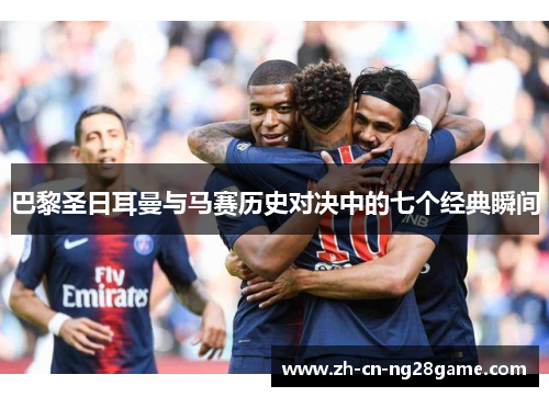 巴黎圣日耳曼与马赛历史对决中的七个经典瞬间