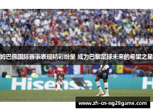姆巴佩国际赛事表现精彩纷呈 成为巴黎足球未来的希望之星