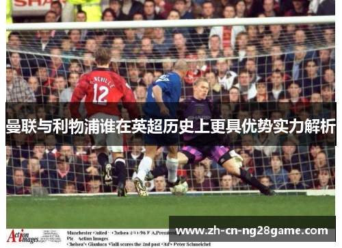 曼联与利物浦谁在英超历史上更具优势实力解析