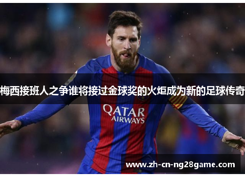 梅西接班人之争谁将接过金球奖的火炬成为新的足球传奇