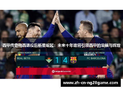西甲传奇梅西退役后新星崛起：未来十年谁将引领西甲的荣耀与辉煌