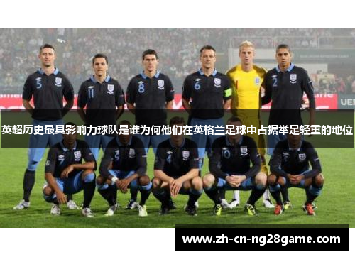 英超历史最具影响力球队是谁为何他们在英格兰足球中占据举足轻重的地位