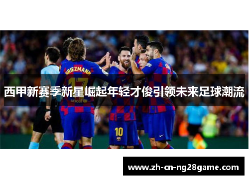 西甲新赛季新星崛起年轻才俊引领未来足球潮流