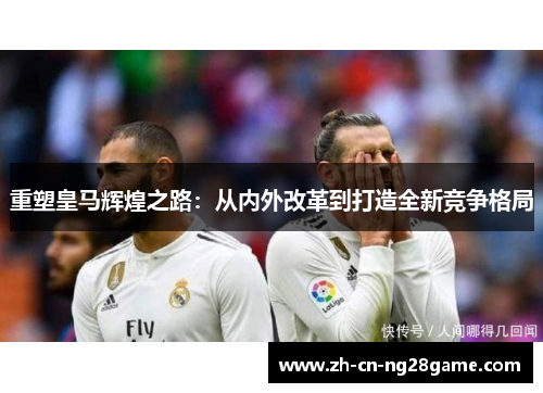 重塑皇马辉煌之路：从内外改革到打造全新竞争格局