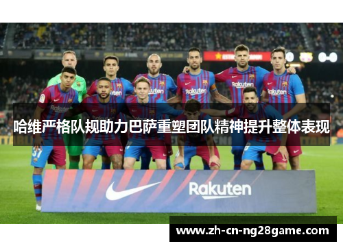 哈维严格队规助力巴萨重塑团队精神提升整体表现