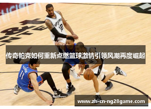传奇帕克如何重新点燃篮球激情引领风潮再度崛起