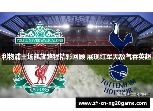 利物浦主场凯旋路程精彩回顾 展现红军无敌气吞英超
