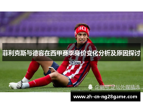 菲利克斯与德容在西甲赛季身价变化分析及原因探讨