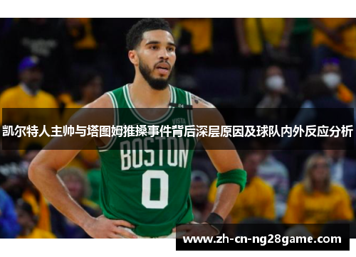 凯尔特人主帅与塔图姆推搡事件背后深层原因及球队内外反应分析