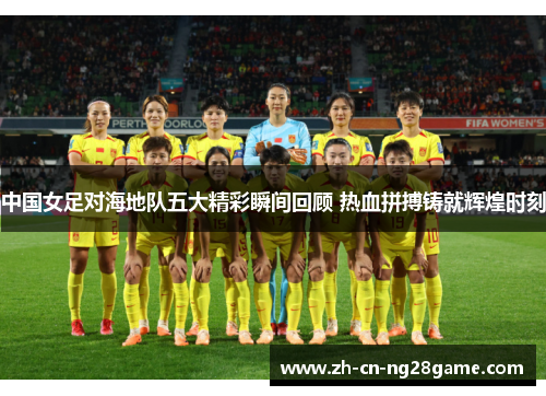 中国女足对海地队五大精彩瞬间回顾 热血拼搏铸就辉煌时刻