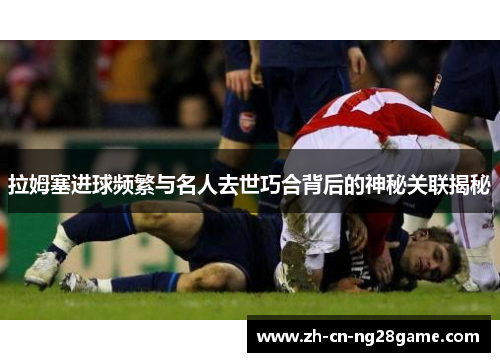 拉姆塞进球频繁与名人去世巧合背后的神秘关联揭秘