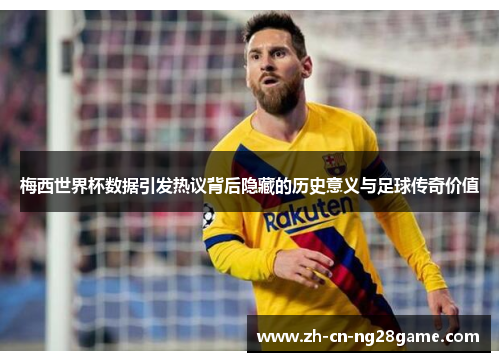 梅西世界杯数据引发热议背后隐藏的历史意义与足球传奇价值
