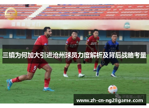 三镇为何加大引进沧州球员力度解析及背后战略考量