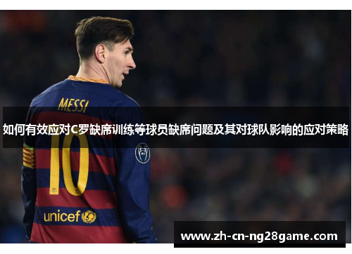 如何有效应对C罗缺席训练等球员缺席问题及其对球队影响的应对策略