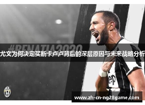 尤文为何决定买断卡卢卢背后的深层原因与未来战略分析