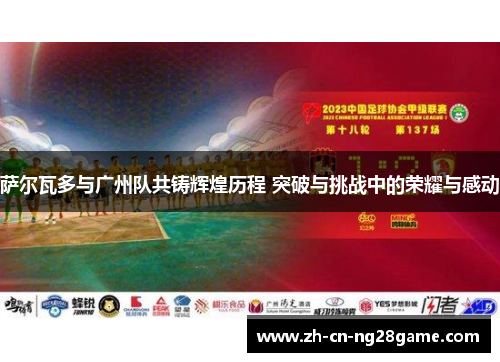 萨尔瓦多与广州队共铸辉煌历程 突破与挑战中的荣耀与感动