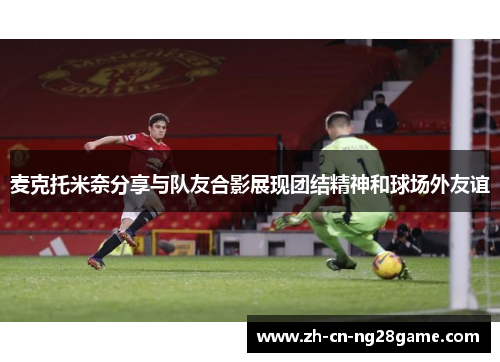 麦克托米奈分享与队友合影展现团结精神和球场外友谊