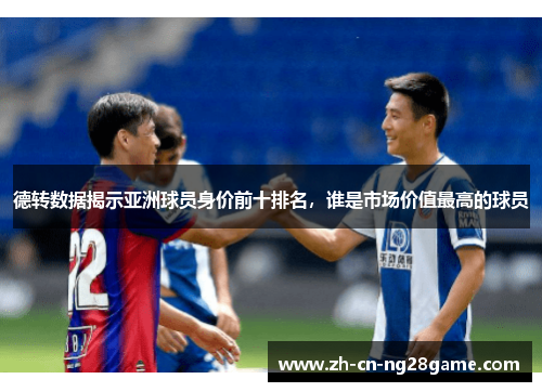 德转数据揭示亚洲球员身价前十排名，谁是市场价值最高的球员