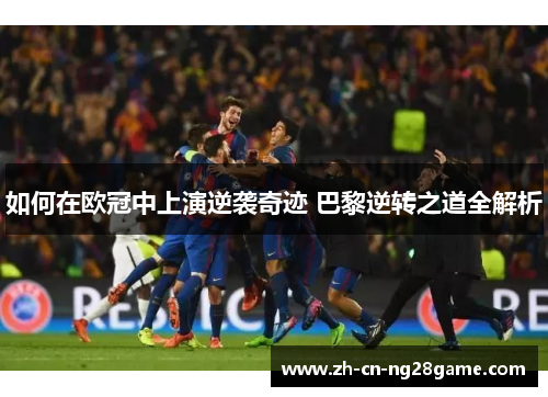 如何在欧冠中上演逆袭奇迹 巴黎逆转之道全解析