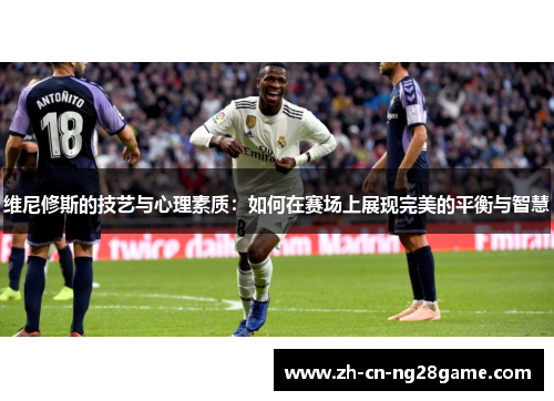 维尼修斯的技艺与心理素质：如何在赛场上展现完美的平衡与智慧
