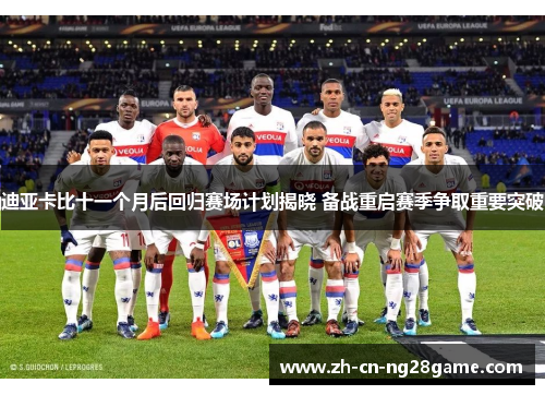 迪亚卡比十一个月后回归赛场计划揭晓 备战重启赛季争取重要突破