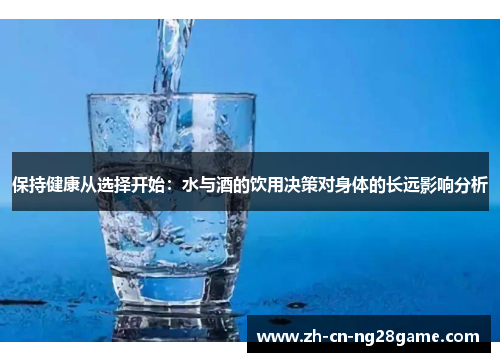 保持健康从选择开始：水与酒的饮用决策对身体的长远影响分析