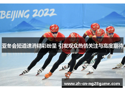 亚冬会短道速滑精彩纷呈 引发观众热情关注与高度期待