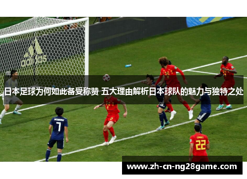 日本足球为何如此备受称赞 五大理由解析日本球队的魅力与独特之处