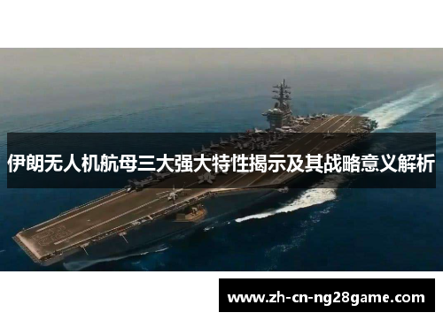 伊朗无人机航母三大强大特性揭示及其战略意义解析