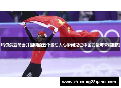 哈尔滨亚冬会升国旗的五个激动人心瞬间见证中国力量与荣耀时刻