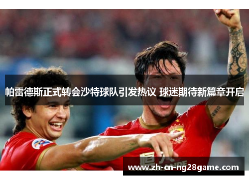 帕雷德斯正式转会沙特球队引发热议 球迷期待新篇章开启