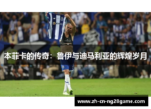 本菲卡的传奇：鲁伊与迪马利亚的辉煌岁月